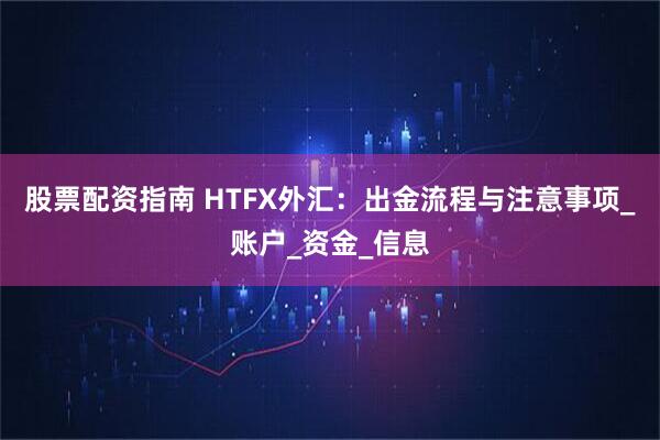 股票配资指南 HTFX外汇：出金流程与注意事项_账户_资金_信息