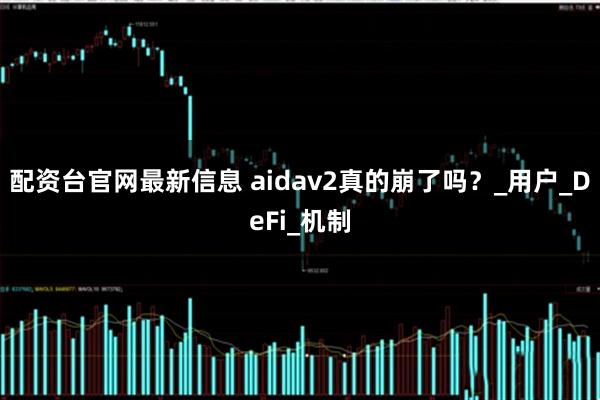 配资台官网最新信息 aidav2真的崩了吗？_用户_DeFi_机制