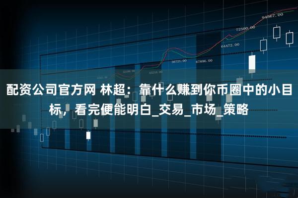 配资公司官方网 林超：靠什么赚到你币圈中的小目标，看完便能明白_交易_市场_策略