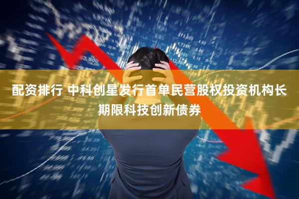 配资排行 中科创星发行首单民营股权投资机构长期限科技创新债券
