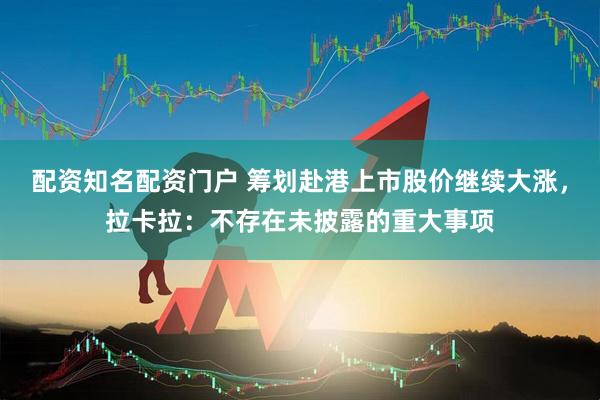 配资知名配资门户 筹划赴港上市股价继续大涨，拉卡拉：不存在未披露的重大事项
