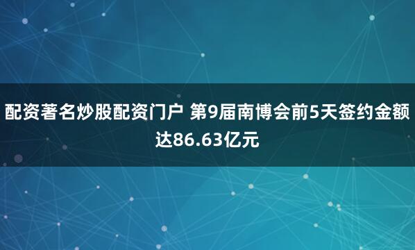 配资著名炒股配资门户 第9届南博会前5天签约金额达86.63亿元