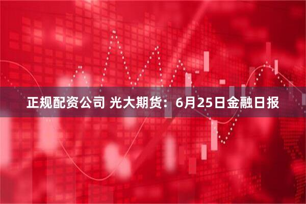 正规配资公司 光大期货：6月25日金融日报
