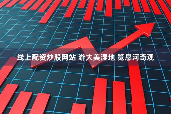 线上配资炒股网站 游大美湿地 览悬河奇观