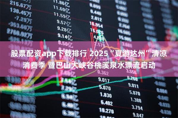股票配资app下载排行 2025“夏游达州”清凉消费季 暨巴山大峡谷桃溪泉水漂流启动