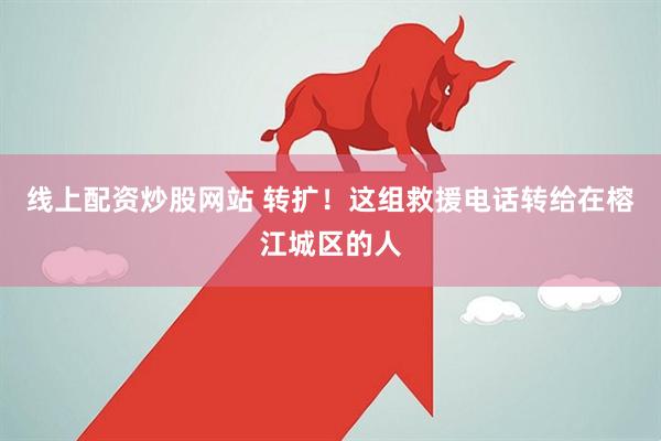 线上配资炒股网站 转扩！这组救援电话转给在榕江城区的人