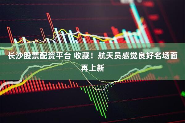 长沙股票配资平台 收藏！航天员感觉良好名场面再上新