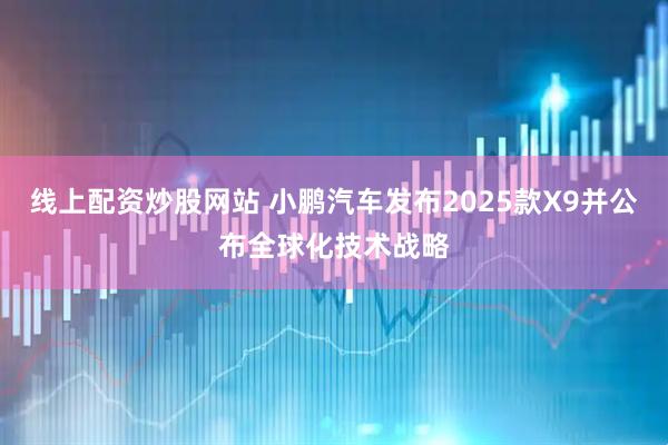 线上配资炒股网站 小鹏汽车发布2025款X9并公布全球化技术战略