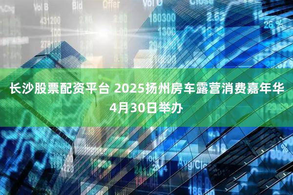 长沙股票配资平台 2025扬州房车露营消费嘉年华4月30日举办
