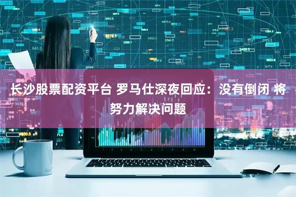 长沙股票配资平台 罗马仕深夜回应：没有倒闭 将努力解决问题