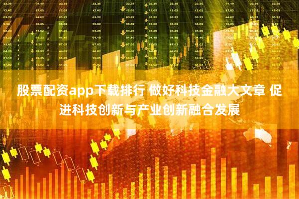 股票配资app下载排行 做好科技金融大文章 促进科技创新与产业创新融合发展