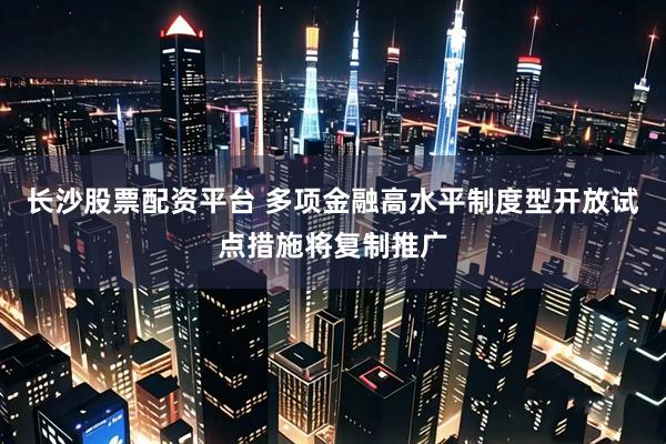 长沙股票配资平台 多项金融高水平制度型开放试点措施将复制推广