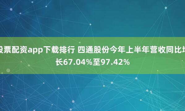 股票配资app下载排行 四通股份今年上半年营收同比增长67.04%至97.42%