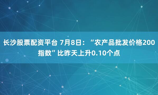 长沙股票配资平台 7月8日：“农产品批发价格200指数”比昨天上升0.10个点