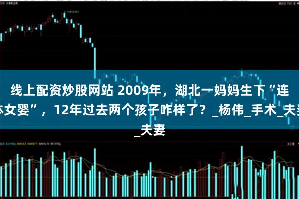 线上配资炒股网站 2009年，湖北一妈妈生下“连体女婴”，12年过去两个孩子咋样了？_杨伟_手术_夫妻