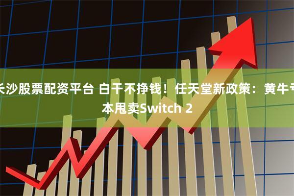 长沙股票配资平台 白干不挣钱！任天堂新政策：黄牛亏本甩卖Switch 2