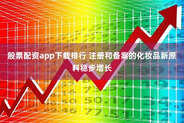股票配资app下载排行 注册和备案的化妆品新原料稳步增长