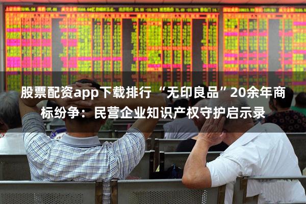 股票配资app下载排行 “无印良品”20余年商标纷争：民营企业知识产权守护启示录