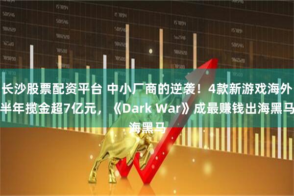 长沙股票配资平台 中小厂商的逆袭！4款新游戏海外半年揽金超7亿元，《Dark War》成最赚钱出海黑马