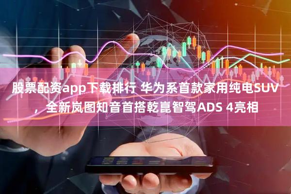 股票配资app下载排行 华为系首款家用纯电SUV，全新岚图知音首搭乾崑智驾ADS 4亮相