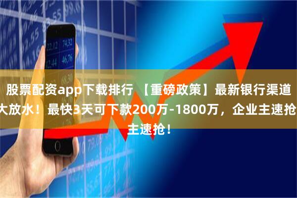 股票配资app下载排行 【重磅政策】最新银行渠道大放水！最快3天可下款200万-1800万，企业主速抢！