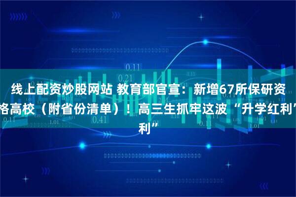 线上配资炒股网站 教育部官宣：新增67所保研资格高校（附省份清单）！高三生抓牢这波 “升学红利”