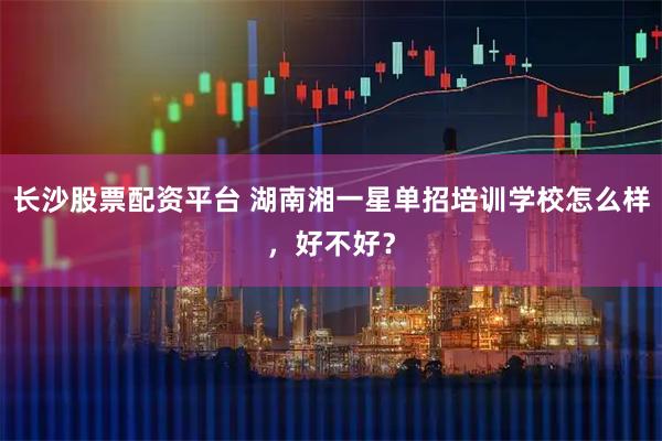 长沙股票配资平台 湖南湘一星单招培训学校怎么样，好不好？