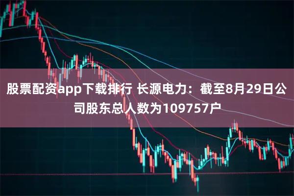 股票配资app下载排行 长源电力：截至8月29日公司股东总人数为109757户