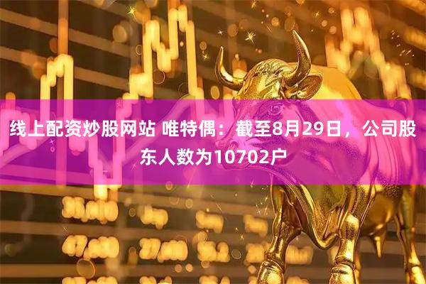 线上配资炒股网站 唯特偶：截至8月29日，公司股东人数为10702户