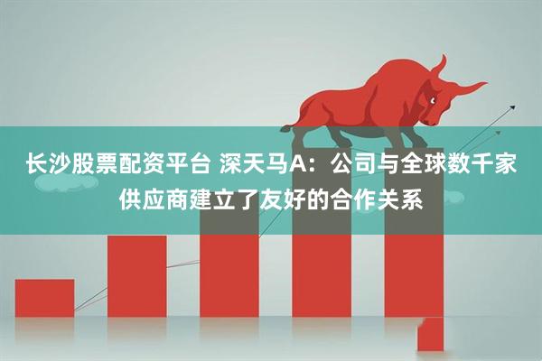 长沙股票配资平台 深天马A：公司与全球数千家供应商建立了友好的合作关系