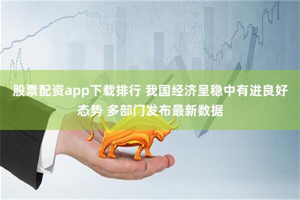 股票配资app下载排行 我国经济呈稳中有进良好态势 多部门发布最新数据