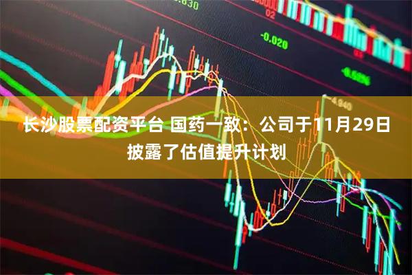 长沙股票配资平台 国药一致：公司于11月29日披露了估值提升计划