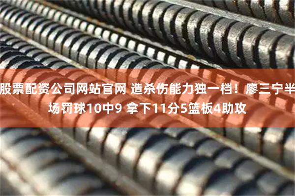 股票配资公司网站官网 造杀伤能力独一档！廖三宁半场罚球10中9 拿下11分5篮板4助攻