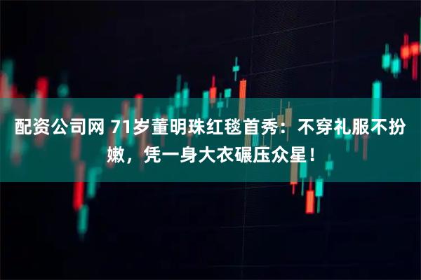 配资公司网 71岁董明珠红毯首秀：不穿礼服不扮嫩，凭一身大衣碾压众星！