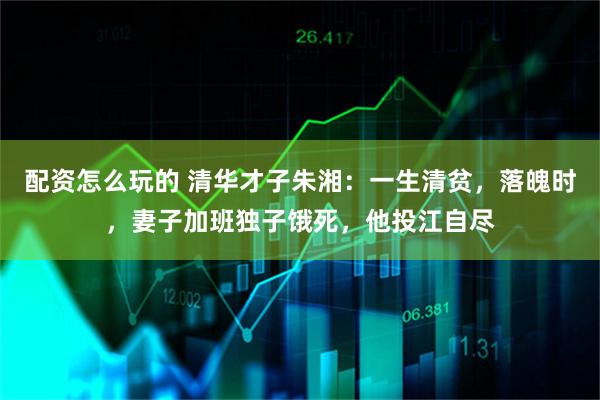 配资怎么玩的 清华才子朱湘：一生清贫，落魄时，妻子加班独子饿死，他投江自尽