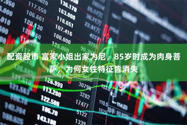 配资股市 富家小姐出家为尼，85岁时成为肉身菩萨，为何女性特征皆消失