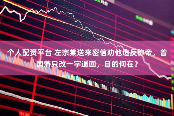 个人配资平台 左宗棠送来密信劝他造反称帝，曾国藩只改一字退回，目的何在？