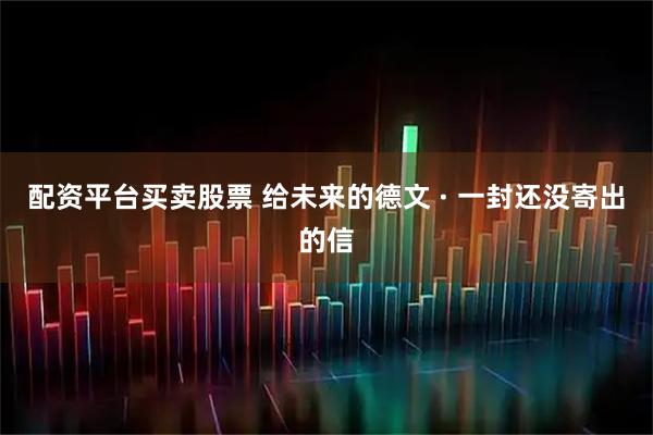 配资平台买卖股票 给未来的德文 · 一封还没寄出的信