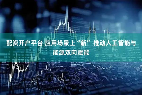 配资开户平台 应用场景上“新” 推动人工智能与能源双向赋能