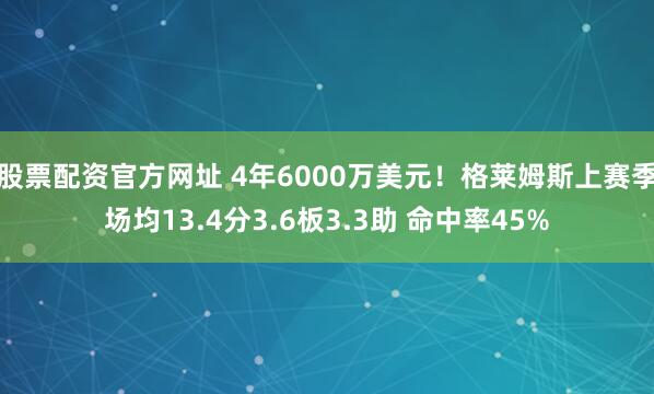 股票配资官方网址 4年6000万美元！格莱姆斯上赛季场均13.4分3.6板3.3助 命中率45%