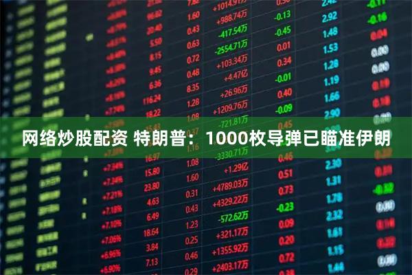 网络炒股配资 特朗普：1000枚导弹已瞄准伊朗