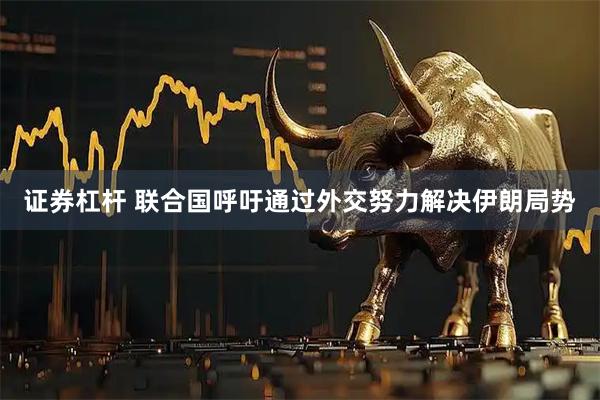 证券杠杆 联合国呼吁通过外交努力解决伊朗局势