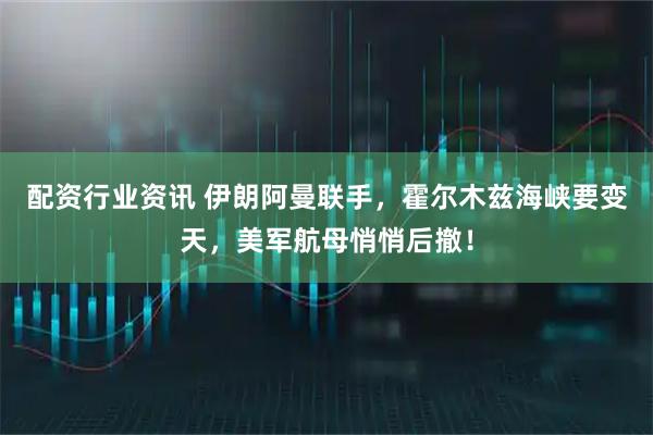 配资行业资讯 伊朗阿曼联手，霍尔木兹海峡要变天，美军航母悄悄后撤！