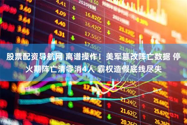 股票配资导航网 离谱操作！美军篡改阵亡数据 停火期阵亡清零消4人 霸权造假底线尽失