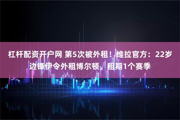 杠杆配资开户网 第5次被外租！维拉官方：22岁边锋伊令外租博尔顿，租期1个赛季