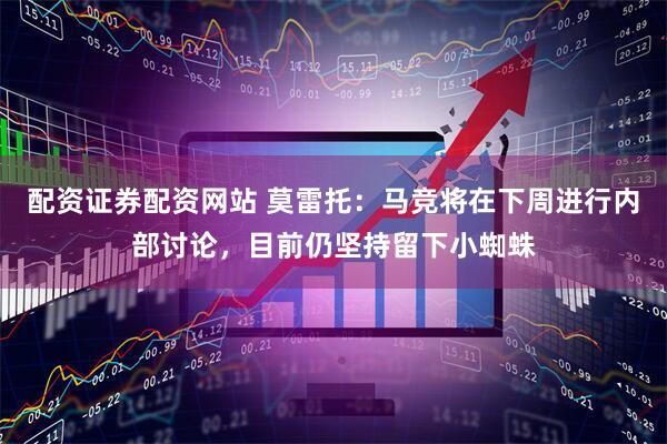 配资证券配资网站 莫雷托：马竞将在下周进行内部讨论，目前仍坚持留下小蜘蛛