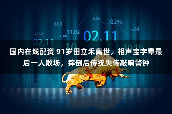 国内在线配资 91岁田立禾离世，相声宝字辈最后一人散场，摔倒后传统失传敲响警钟