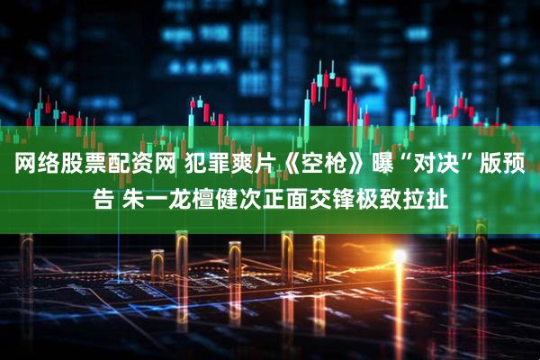 网络股票配资网 犯罪爽片《空枪》曝“对决”版预告 朱一龙檀健次正面交锋极致拉扯