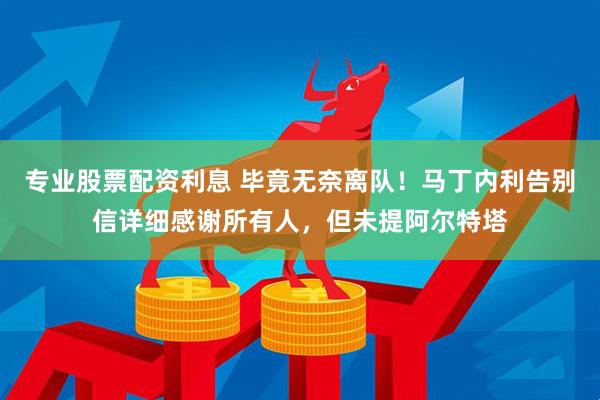 专业股票配资利息 毕竟无奈离队！马丁内利告别信详细感谢所有人，但未提阿尔特塔