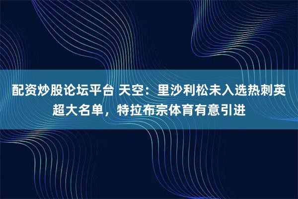 配资炒股论坛平台 天空：里沙利松未入选热刺英超大名单，特拉布宗体育有意引进